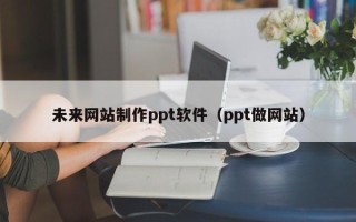 安阳未来网站制作ppt软件（ppt做网站）