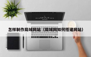 安阳怎样制作局域网站（局域网如何搭建网站）