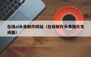 安阳在线ai头像制作网站（在线制作头像图片生成器）