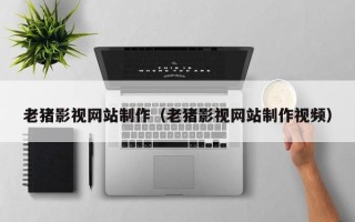 安阳老猪影视网站制作（老猪影视网站制作视频）