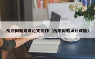 安阳岳阳网站建设论文制作（岳阳网站设计改版）