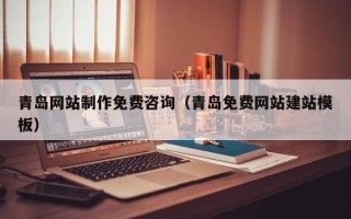安阳青岛网站制作免费咨询（青岛免费网站建站模板）