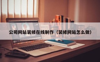 安阳公司网站装修在线制作（装修网站怎么做）