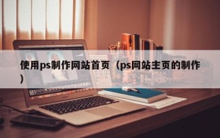 安阳使用ps制作网站首页（ps网站主页的制作）