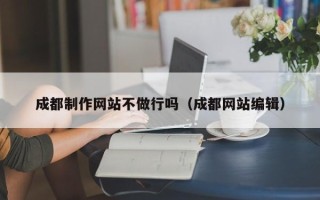 安阳成都制作网站不做行吗（成都网站编辑）