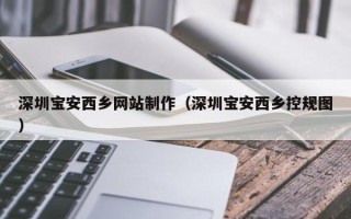 安阳深圳宝安西乡网站制作（深圳宝安西乡控规图）