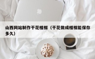 安阳山西网站制作干花相框（干花做成相框能保存多久）